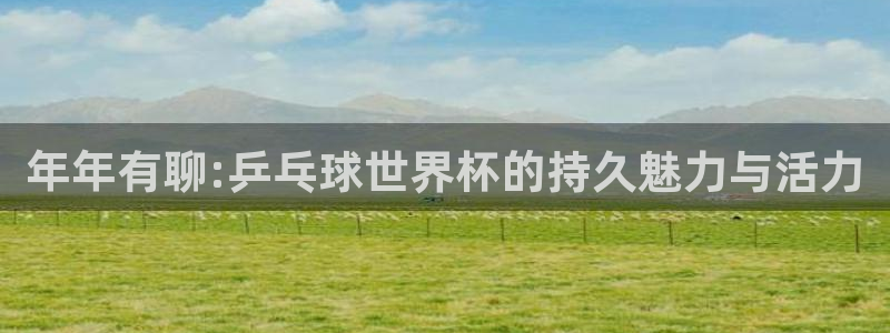 2026世界杯对阵图:年年有聊:乒乓球世界杯的持久魅力与活力