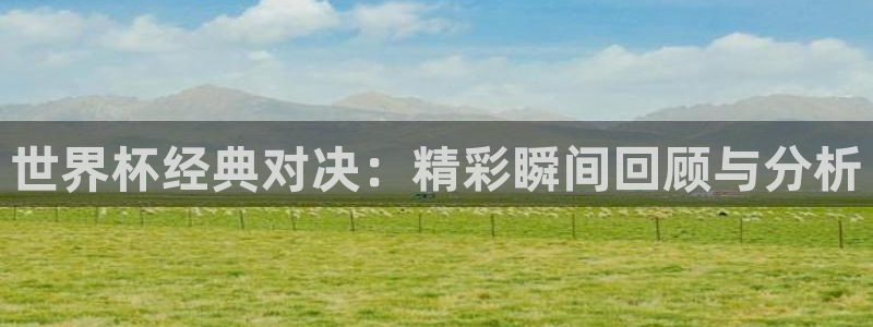 2026世预赛赛程表:世界杯经典对决:精彩瞬间回顾与分析